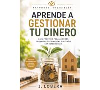 Aprende a gestionar tu dinero: Guía práctica para ahorrar, organizar tus finanzas e invertir con inteligencia (Patrones Invisibles)