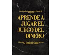 Aprende a Jugar el Juego del Dinero: Estrategias Reales para Construir Riqueza, Libertad y Conciencia Financiera en un Mundo en Cambio