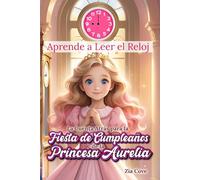 Aprende a Leer el Reloj. La Cuenta Atrás para la Fiesta de Cumpleaños de la Princesa Aurelia: Un Cuento Infantil para Aprender a Leer el Reloj y las Horas en Punto con Actividades Divertidas