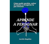 Aprende a perdonar: Cómo pedir perdón, soltar el rencor y recuperar la paz interior