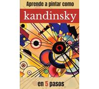 APRENDE A PINTAR COMO KANDINSKY EN 5 PASOS: Guía práctica de pintura abstracta con ejercicios paso a paso inspirados en Kandinsky (APRENDE A PINTAR COMO GRANDES MAESTROS DE LA PINTURA)