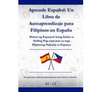 Aprende Español: Un Libro de Autoaprendizaje para Filipinos en España: Matuto ng Espanyol: Isang Gabay sa Sariling Pag-aaral para sa mga Pilipinong Nakatira sa Espanya A1 - C1