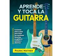 Aprende y Toca la Guitarra: Lecciones paso a paso para tocar tus canciones favoritas en guitarra acústica y eléctrica (Libros completos para aprender a tocar la guitarra por ti mismo)