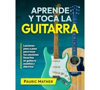 Aprende y Toca La Guitarra: Lecciones paso a paso para tocar tus canciones favoritas en guitarra acústica y eléctrica