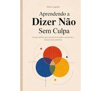 Aprendendo a Dizer Não sem Culpa: Um guia prático para desenvolver limites, autonomia e relações mais saudáveis