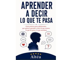 Aprender a decir lo que te pasa: Guía práctica para adolescentes que quieren aprender a decir lo que sienten, lo que les pesa y lo que necesitan