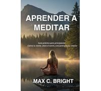 Aprender a Meditar: Guía Práctica Para Principiantes: Calma tu Mente, Alivia el Estrés y encuentra La Paz Interior