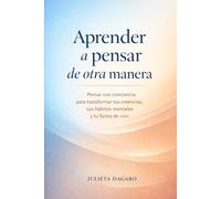 Aprender a pensar de otra manera: Pensar con conciencia para transformar tus creencias, tus hábitos mentales y tu forma de vivir