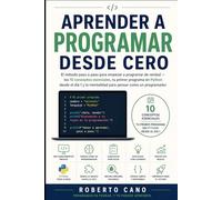 Aprender a Programar desde Cero: El método paso a paso para empezar a programar de verdad los 10 conceptos esenciales, tu primer programa en Python desde el día 1 y la mentalidad para pensar como u