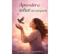 Aprender a soltar sin romperse: Cómo soltar vínculos que no te cuidan y recuperar tu centro emocional (Dependencia emocional: aprender a soltar, ... aprender a soltar, cuidarte y volver a ti)