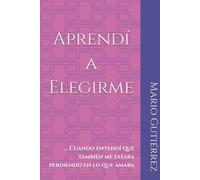 Aprendí a Elegirme: Cuando entendí que también me estaba perdiendo en lo que amaba (Esencia Propia)