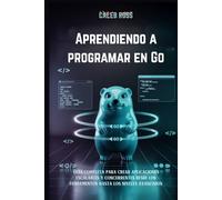 Aprendiendo a programar en Go: Guía completa para crear aplicaciones escalables y concurrentes desde los fundamentos hasta los niveles avanzados
