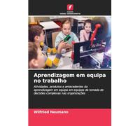 Aprendizagem em equipa no trabalho: Atividades, produtos e antecedentes da aprendizagem em equipa em equipas de tomada de decisões complexas nas organizações
