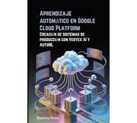 Aprendizaje automático en Google Cloud Platform: Creación de sistemas de producción con Vertex AI y AutoML