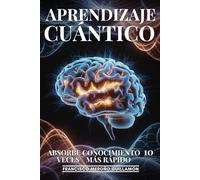 Aprendizaje Cuántico: Absorbe Conocimiento 10 Veces Más Rápido: Técnicas Neurocientíficas Para Acelerar El Aprendizaje, Mejorar La Memoria Y Dominar Cualquier Habilidad