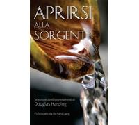 Aprirsi Alla Sorgente : Selezione Degli Insegnamenti Di Douglas Harding