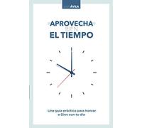 Aprovecha bien el tiempo: Una guía práctica para honrar a Dios con tu día