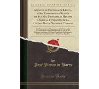 Apuntes de Historia de Lérida, ó Sea Compendiosa Reseña de Sus Mas Principales Hechos Desde la Fundación de la Ciudad Hasta Nuestros Tiempos: Con ... Que Han Florecido en Ella, de los Escritores