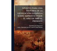 Apuntes para una historia de la legislación española sobre imprenta desde el año de 1480 al presente