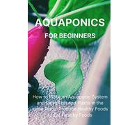 Aquaponics for Beginners: How to Make an Aquaponic System and Raise Fish and Plants in the same Place. Produce Healthy Foods to Eat Healthy Foods.