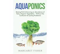 Aquaponics: Raising Fish & Growing an Abundance of Tasty, Organic Vegetables - Without the Confusion & Cycling Problems! (Indoor Gardening: Growing Microgreens, Aquaponics & Bonsai)