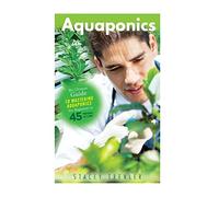 Aquaponics: The Ultimate Guide to Mastering Aquaponics for Beginners in 45 Minutes or Less! (Aquaponics - Aquaponic Gardening - Aquaponics for ... - Aquaponics Books - Gardening for Beginners)
