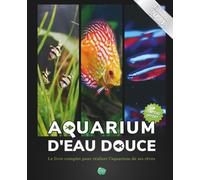 Aquarium d'eau douce: Le livre complet pour réaliser l'aquarium de ses rêves - Guide pas à pas pour débutant, amateur et chevronné - + de 80 fiches ... poissons, plantes et maladie incluses inclues