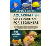 AQUARIUM FISH CARE & OWNERSHIP FOR BEGINNERS: The Complete Guide to Freshwater and Saltwater Species, Tank Setup, Feeding, Breeding, Nutrition, ... Long-Term Care for Beginners and Hobbyists