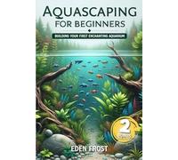 Aquascaping For Beginners: Building Your First Enchanting Aquarium: A Beginner's Journey Through the World of Aquatic Design and Beauty | Easy-to-Follow Guides for Stunning Aquariums
