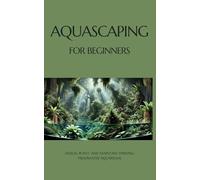 Aquascaping for Beginners: Design, Plant, and Maintain Thriving Freshwater Aquariums
