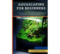 Aquascaping For Beginners: The Ultimate Beginner's Guide to Aquascaping Your Aquarium