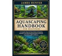 AQUASCAPING HANDBOOK FOR BEGINNERS: A Complete Step-by-Step Guide to Designing, Planting, and Maintaining Beautiful Freshwater Aquariums with Confidence.
