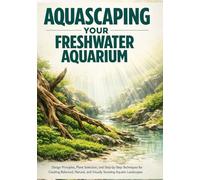 Aquascaping Your Freshwater Aquarium: Design Principles, Plant Selection, and Step-by-Step Techniques for Creating Balanced, Natural, and Visually Stunning Aquatic Landscapes