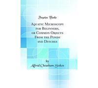 Aquatic Microscopy for Beginners, or Common Objects from the Ponds and Ditches (Classic Reprint)