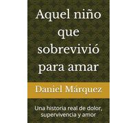 Aquel niño que sobrevivió para amar: Una historia real de dolor, supervivencia y amor
