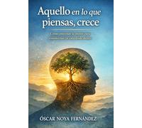 AQUELLO EN LO QUE PIENSAS,CRECE: Cómo entrenar la mente para transformar tu vida desde dentro