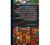 Aqui se contiene una disputa, o controuersia entre el obispo do[n] fray Bartholome de las Casas, o Casaus ... y el doctor Gines de Sepulueda coronista del Emperador nuestro señor
