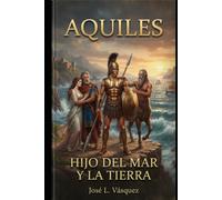AQUILES: HIJO DEL MAR Y LA TIERRA (MITOLOGÍA GRIEGA, DIOSES Y DIOSAS, CANTOS Y HÉROES)