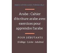 Arabe : Cahier d'écriture arabe avec exercices pour apprendre l'arabe pour débutants (Collège, Lycée, Adultes): Cours ponctués d'exercices pratiques, ... bien pensé pour apprendre efficacement.