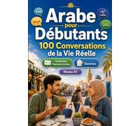 Arabe pour Débutants A1 : 100 Conversations de la Vie Réelle: Apprenez l'arabe avec 100 dialogues bilingues, salutations, voyage, courses, travail, ... et exercices pour étudiants et adultes