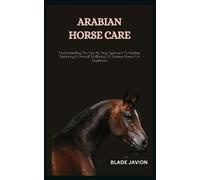 ARABIAN HORSE CARE: Understanding The Step By Step Approach To Raising, Nurturing & Overall Wellbeing Of Arabian Horse For Beginners