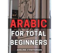 Arabic For Total Beginners: Learn the Language of the Middle East: A Beginner's Guide to Mastering Arabic for Culture Enthusiasts and Aspiring Expats.