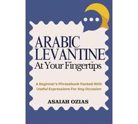 ARABIC LEVANTINE At Your Fingertips: A Beginner’s Phrasebook Packed With Useful Expressions For Any Occasion