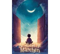 Arabische Märchen: Märchenhafte Abenteuer aus dem Morgenland - geheimnisvoll, spannend und zeitlos