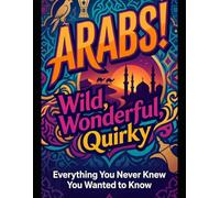 Arabs! Wild, Wonderful, Quirky: EVERYTHING YOU NEVER KNEW YOU WANTED TO KNOW