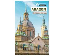 Aragon Guide de Voyage: Attractions, Saragosse, Huesca, Teruel, Routes panoramiques, Gastronomie, Vins, Activités de plein air, Festivals et Itinéraires