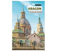 Aragon Guide de Voyage: Attractions, Saragosse, Huesca, Teruel, Routes panoramiques, Gastronomie, Vins, Activités de plein air, Festivals et Itinéraires