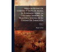 Aragon Reyno De Christo Y Dote De Maria Ss. Fundado Sobre La Columna Immobil De Nuestrea Senora En Su Ciudad De Zaragoza