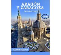 ARAGÓN Y ZARAGOZA GUÍA DE VIAJE 2025: Un viaje por las ciudades de España, Historia, cultura y Paisajes impresionantes