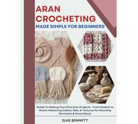 ARAN CROCHETING MADE SIMPLE FOR BEGINNERS: Guide to making Your First Aran Projects - from Swatch to Shawl, Mastering Cables, Ribs, and Textures for Stunning Garments and Home Decor